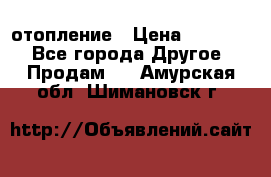 отопление › Цена ­ 50 000 - Все города Другое » Продам   . Амурская обл.,Шимановск г.